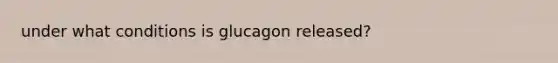 under what conditions is glucagon released?