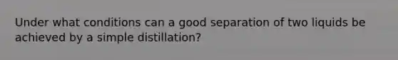 Under what conditions can a good separation of two liquids be achieved by a simple distillation?