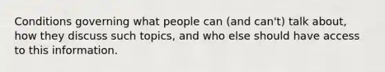 Conditions governing what people can (and can't) talk about, how they discuss such topics, and who else should have access to this information.