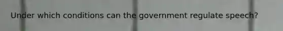 Under which conditions can the government regulate speech?