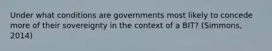 Under what conditions are governments most likely to concede more of their sovereignty in the context of a BIT? (Simmons, 2014)