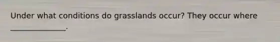 Under what conditions do grasslands occur? They occur where ______________.