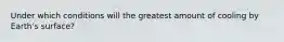 Under which conditions will the greatest amount of cooling by Earth's surface?