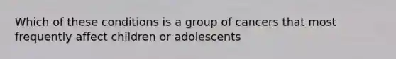 Which of these conditions is a group of cancers that most frequently affect children or adolescents