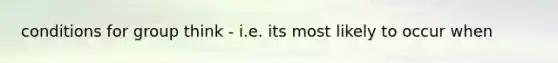 conditions for group think - i.e. its most likely to occur when
