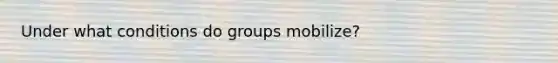 Under what conditions do groups mobilize?