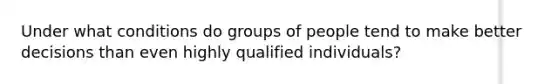 Under what conditions do groups of people tend to make better decisions than even highly qualified individuals?