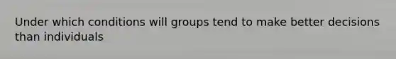 Under which conditions will groups tend to make better decisions than individuals