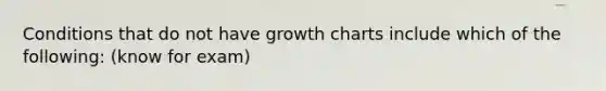 Conditions that do not have growth charts include which of the following: (know for exam)