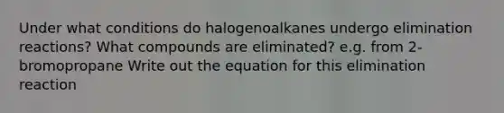 Under what conditions do halogenoalkanes undergo elimination reactions? What compounds are eliminated? e.g. from 2-bromopropane Write out the equation for this elimination reaction