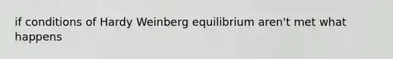 if conditions of Hardy Weinberg equilibrium aren't met what happens