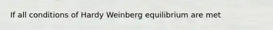 If all conditions of Hardy Weinberg equilibrium are met