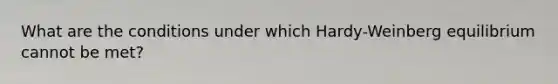 What are the conditions under which Hardy-Weinberg equilibrium cannot be met?