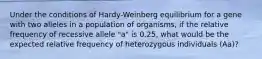 Under the conditions of Hardy-Weinberg equilibrium for a gene with two alleles in a population of organisms, if the relative frequency of recessive allele "a" is 0.25, what would be the expected relative frequency of heterozygous individuals (Aa)?