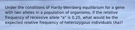 Under the conditions of Hardy-Weinberg equilibrium for a gene with two alleles in a population of organisms, if the relative frequency of recessive allele "a" is 0.25, what would be the expected relative frequency of heterozygous individuals (Aa)?