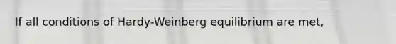 If all conditions of Hardy-Weinberg equilibrium are met,