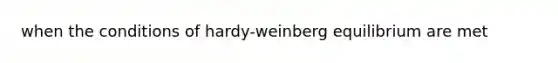 when the conditions of hardy-weinberg equilibrium are met