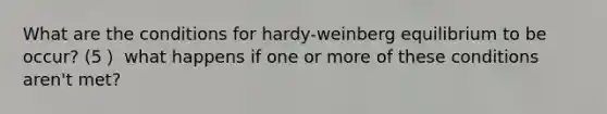 What are the conditions for hardy-weinberg equilibrium to be occur? (5） what happens if one or more of these conditions aren't met?