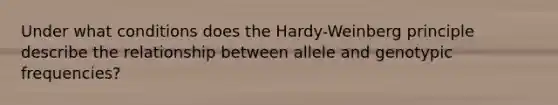 Under what conditions does the Hardy-Weinberg principle describe the relationship between allele and genotypic frequencies?