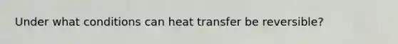 Under what conditions can heat transfer be reversible?