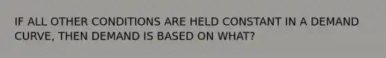 IF ALL OTHER CONDITIONS ARE HELD CONSTANT IN A DEMAND CURVE, THEN DEMAND IS BASED ON WHAT?