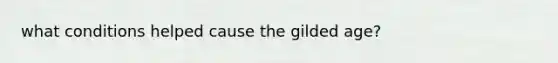 what conditions helped cause the gilded age?