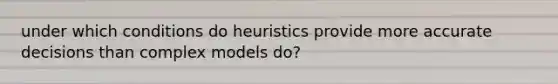 under which conditions do heuristics provide more accurate decisions than complex models do?