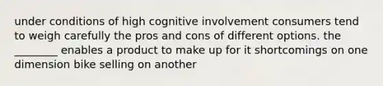 under conditions of high cognitive involvement consumers tend to weigh carefully the pros and cons of different options. the ________ enables a product to make up for it shortcomings on one dimension bike selling on another