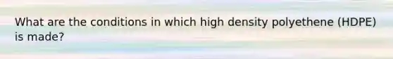 What are the conditions in which high density polyethene (HDPE) is made?