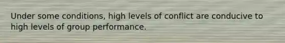 Under some conditions, high levels of conflict are conducive to high levels of group performance.