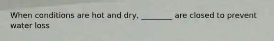 When conditions are hot and dry, ________ are closed to prevent water loss