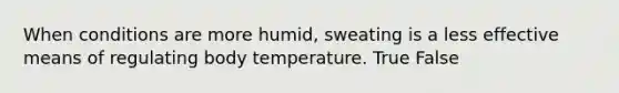 When conditions are more humid, sweating is a less effective means of regulating body temperature. True False