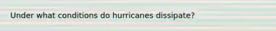 Under what conditions do hurricanes dissipate?