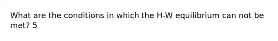 What are the conditions in which the H-W equilibrium can not be met? 5