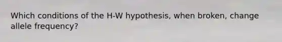 Which conditions of the H-W hypothesis, when broken, change allele frequency?