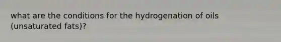 what are the conditions for the hydrogenation of oils (unsaturated fats)?