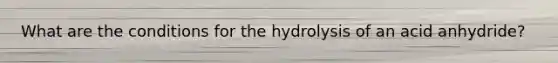 What are the conditions for the hydrolysis of an acid anhydride?