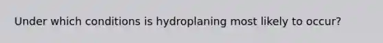 Under which conditions is hydroplaning most likely to occur?