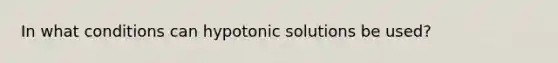 In what conditions can hypotonic solutions be used?