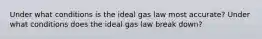 Under what conditions is the ideal gas law most accurate? Under what conditions does the ideal gas law break down?