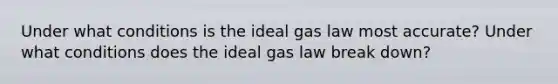 Under what conditions is the ideal gas law most accurate? Under what conditions does the ideal gas law break down?