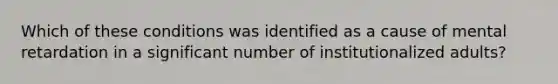 Which of these conditions was identified as a cause of mental retardation in a significant number of institutionalized adults?