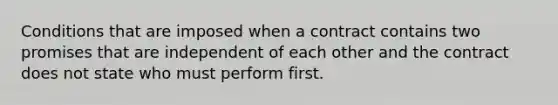 Conditions that are imposed when a contract contains two promises that are independent of each other and the contract does not state who must perform first.