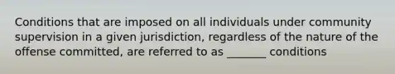 Conditions that are imposed on all individuals under community supervision in a given jurisdiction, regardless of the nature of the offense committed, are referred to as _______ conditions