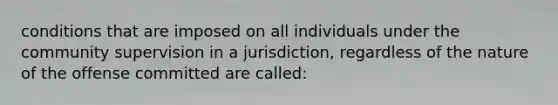 conditions that are imposed on all individuals under the community supervision in a jurisdiction, regardless of the nature of the offense committed are called: