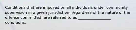 Conditions that are imposed on all individuals under community supervision in a given jurisdiction, regardless of the nature of the offense committed, are referred to as _________________ conditions.