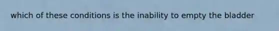 which of these conditions is the inability to empty the bladder