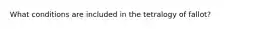 What conditions are included in the tetralogy of fallot?