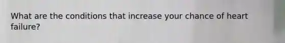 What are the conditions that increase your chance of heart failure?
