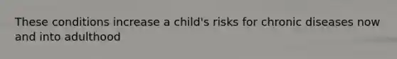 These conditions increase a child's risks for chronic diseases now and into adulthood